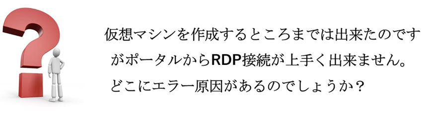 仮想マシンを作成するところまでは出来たのですがポータルからRDP接続が上手く出来ません。どこにエラー原因があるのでしょうか？